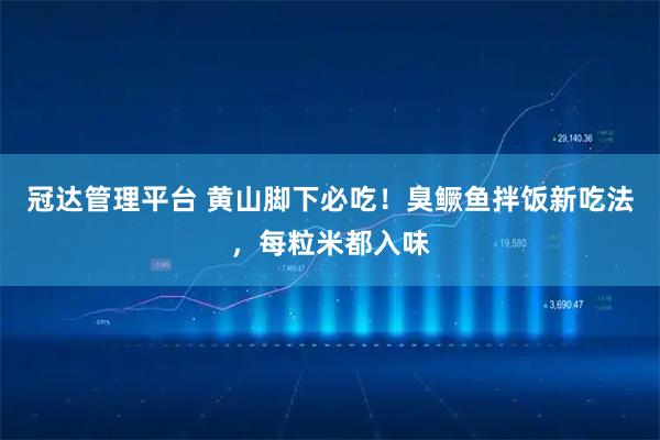冠达管理平台 黄山脚下必吃！臭鳜鱼拌饭新吃法，每粒米都入味
