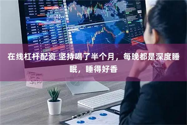 在线杠杆配资 坚持喝了半个月，每晚都是深度睡眠，睡得好香