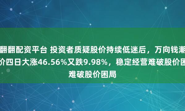 翻翻配资平台 投资者质疑股价持续低迷后，万向钱潮股价四日大涨46.56%又跌9.98%，稳定经营难破股价困局