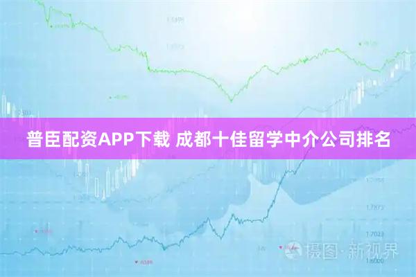 普臣配资APP下载 成都十佳留学中介公司排名
