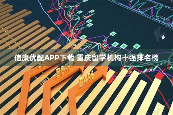 信康优配APP下载 重庆留学机构十强排名榜