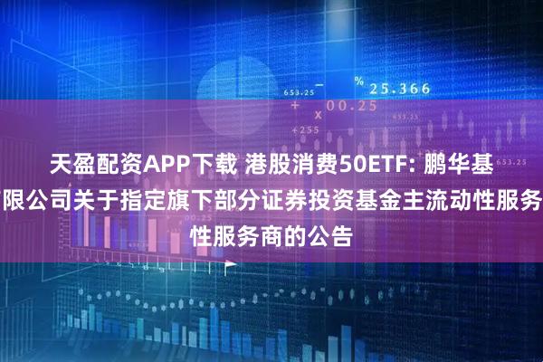 天盈配资APP下载 港股消费50ETF: 鹏华基金管理有限公司关于指定旗下部分证券投资基金主流动性服务商的公告