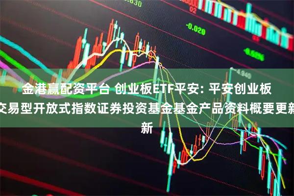 金港赢配资平台 创业板ETF平安: 平安创业板交易型开放式指数证券投资基金基金产品资料概要更新