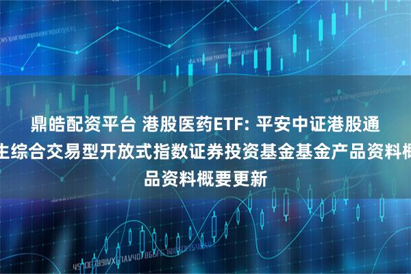 鼎皓配资平台 港股医药ETF: 平安中证港股通医药卫生综合交易型开放式指数证券投资基金基金产品资料概要更新