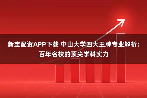 新宝配资APP下载 中山大学四大王牌专业解析：百年名校的顶尖学科实力