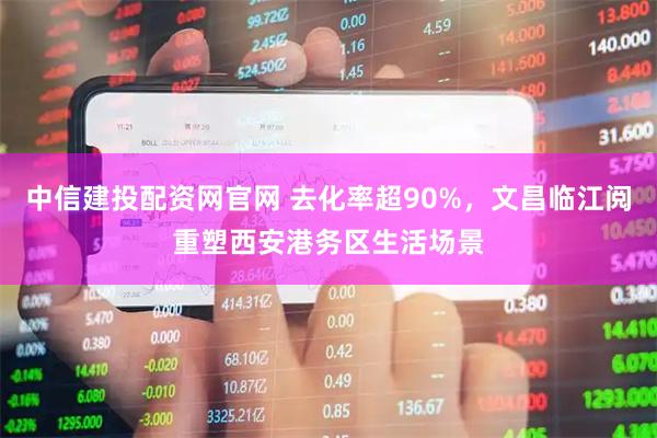 中信建投配资网官网 去化率超90%，文昌临江阅重塑西安港务区生活场景