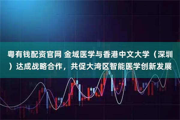 粤有钱配资官网 金域医学与香港中文大学（深圳）达成战略合作，共促大湾区智能医学创新发展