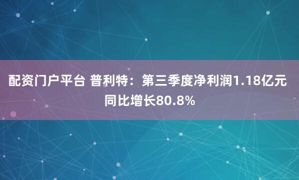 配资门户平台 普利特：第三季度净利润1.18亿元 同比增长80.8%