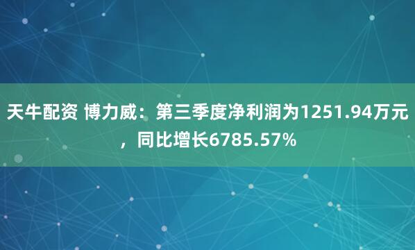 天牛配资 博力威：第三季度净利润为1251.94万元，同比增长6785.57%