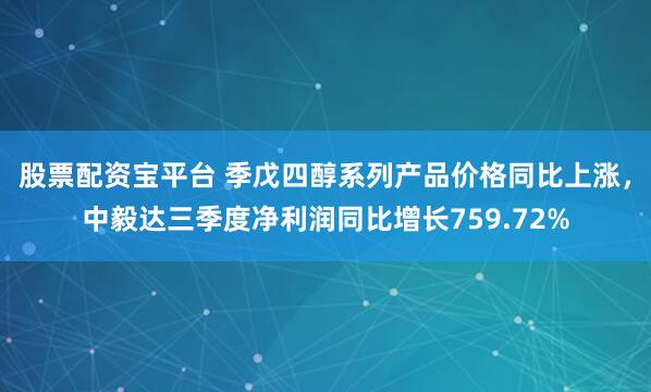 股票配资宝平台 季戊四醇系列产品价格同比上涨，中毅达三季度净利润同比增长759.72%