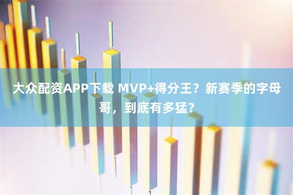 大众配资APP下载 MVP+得分王？新赛季的字母哥，到底有多猛？