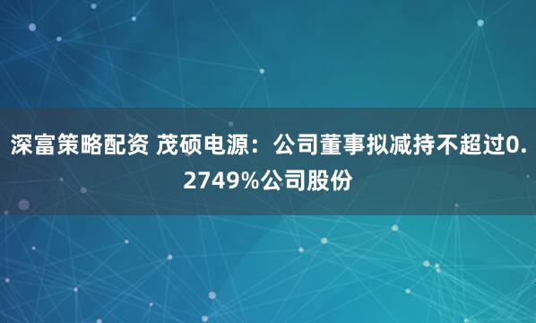 深富策略配资 茂硕电源：公司董事拟减持不超过0.2749%公司股份