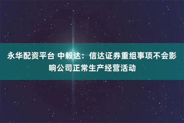 永华配资平台 中毅达：信达证券重组事项不会影响公司正常生产经营活动
