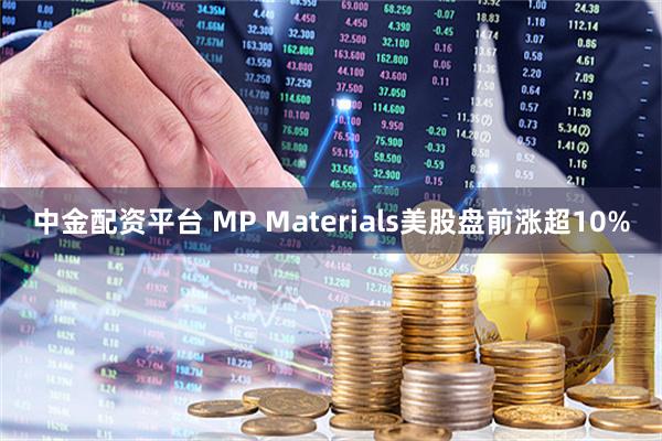 中金配资平台 MP Materials美股盘前涨超10%