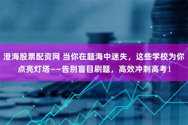 澄海股票配资网 当你在题海中迷失，这些学校为你点亮灯塔——告别盲目刷题，高效冲刺高考！