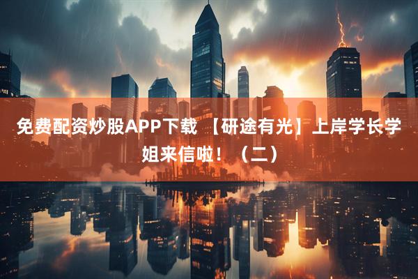 免费配资炒股APP下载 【研途有光】上岸学长学姐来信啦！（二）
