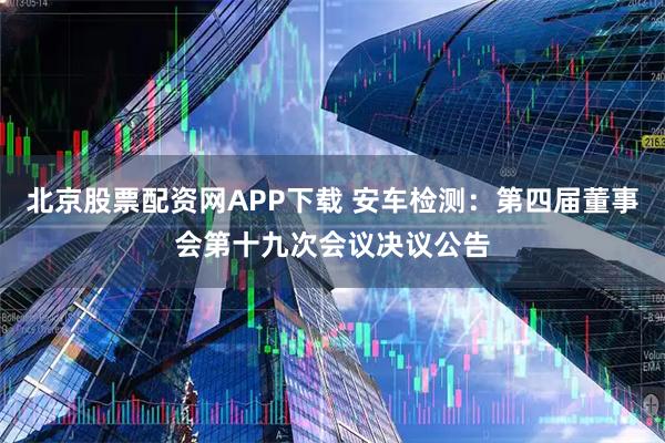 北京股票配资网APP下载 安车检测：第四届董事会第十九次会议决议公告
