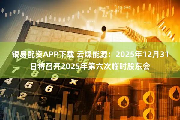 银易配资APP下载 云煤能源：2025年12月31日将召开2025年第六次临时股东会