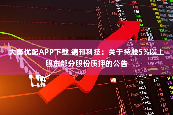 大鑫优配APP下载 德邦科技：关于持股5%以上股东部分股份质押的公告