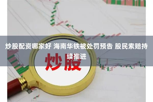 炒股配资哪家好 海南华铁被处罚预告 股民索赔持续推进