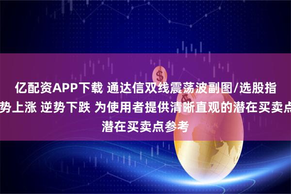 亿配资APP下载 通达信双线震荡波副图/选股指标 逆势上涨 逆势下跌 为使用者提供清晰直观的潜在买卖点参考