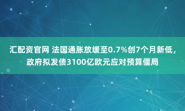 汇配资官网 法国通胀放缓至0.7%创7个月新低，政府拟发债3100亿欧元应对预算僵局