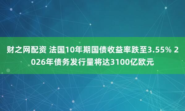 财之网配资 法国10年期国债收益率跌至3.55% 2026年债务发行量将达3100亿欧元