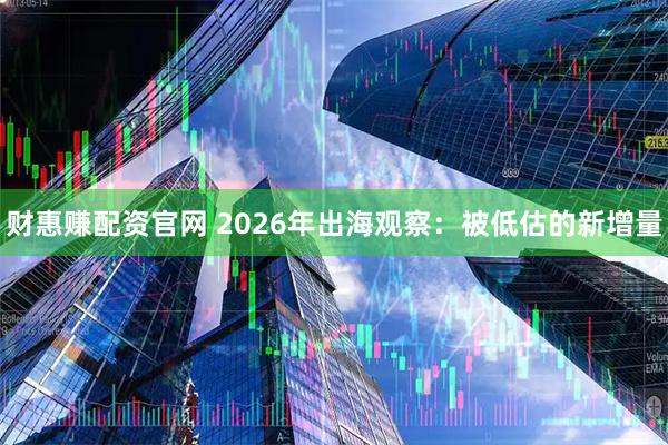 财惠赚配资官网 2026年出海观察：被低估的新增量