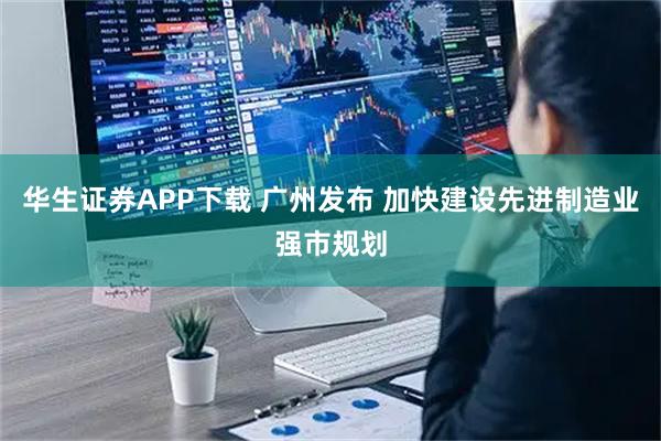 华生证券APP下载 广州发布 加快建设先进制造业强市规划