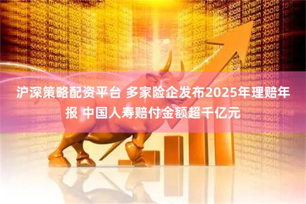 沪深策略配资平台 多家险企发布2025年理赔年报 中国人寿赔付金额超千亿元