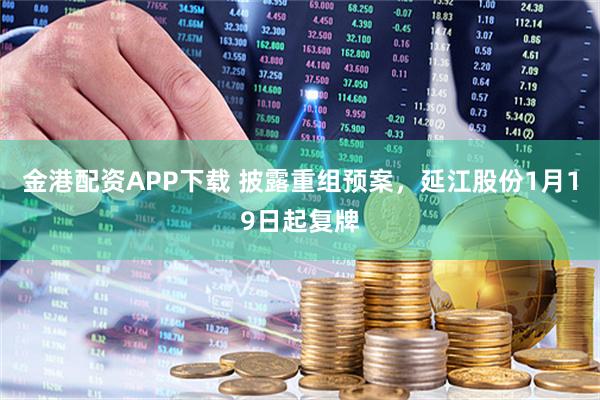金港配资APP下载 披露重组预案，延江股份1月19日起复牌