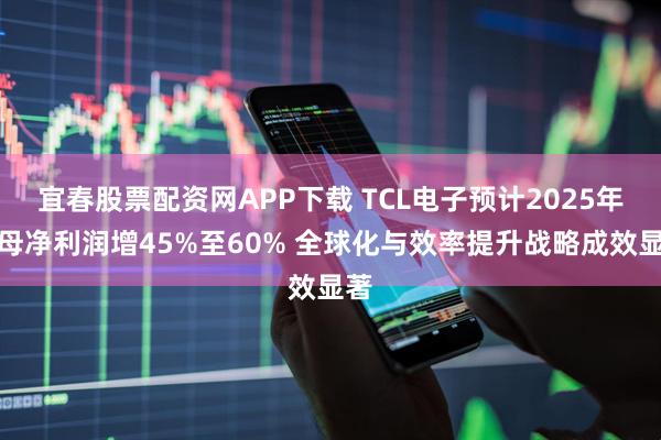 宜春股票配资网APP下载 TCL电子预计2025年归母净利润增45%至60% 全球化与效率提升战略成效显著