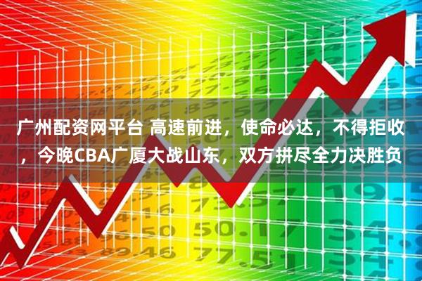 广州配资网平台 高速前进，使命必达，不得拒收，今晚CBA广厦大战山东，双方拼尽全力决胜负