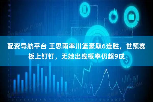 配资导航平台 王思雨率川篮豪取6连胜，世预赛板上钉钉，无她出线概率仍超9成