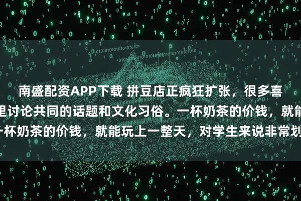南盛配资APP下载 拼豆店正疯狂扩张，很多喜欢动漫的年轻人会来这里讨论共同的话题和文化习俗。一杯奶茶的价钱，就能玩上一整天，对学生来说非常划算。”