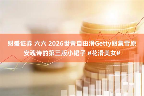 财盛证券 六六 2026世青自由滑Getty图集雪原安魂诗的第三版小裙子 #花滑美女#