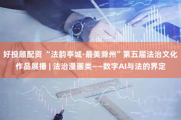 好投顾配资 “法韵亭城·最美滁州”第五届法治文化作品展播 | 法治漫画类——数字AI与法的界定