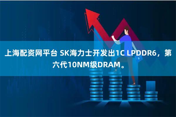 上海配资网平台 SK海力士开发出1C LPDDR6，第六代10NM级DRAM。