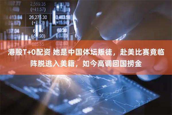 港股T+0配资 她是中国体坛叛徒,赴美比赛竟临阵脱逃入美籍,如今高调回国捞金