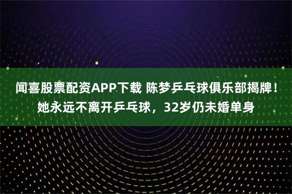 闻喜股票配资APP下载 陈梦乒乓球俱乐部揭牌!她永远不离开乒乓球,32岁仍未婚单身