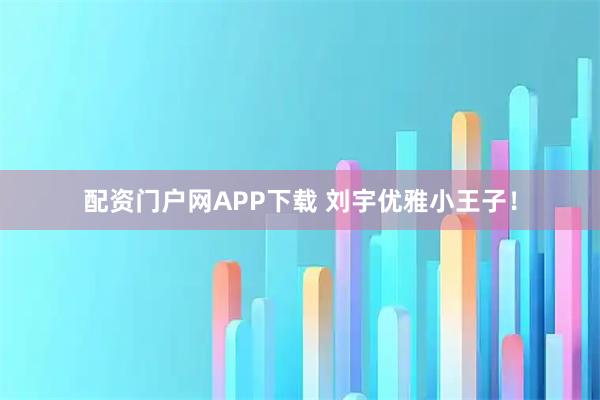 配资门户网APP下载 刘宇优雅小王子！