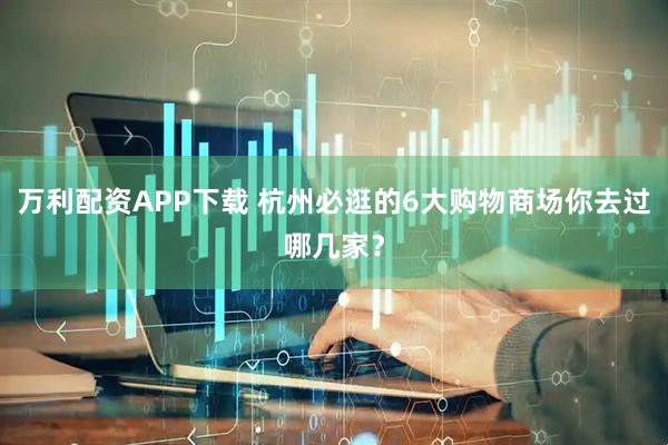 万利配资APP下载 杭州必逛的6大购物商场你去过哪几家?