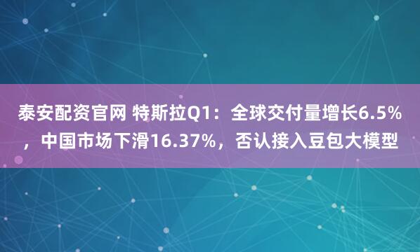 泰安配资官网 特斯拉Q1：全球交付量增长6.5%，中国市场下滑16.37%，否认接入豆包大模型