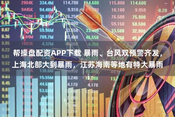 帮操盘配资APP下载 暴雨、台风双预警齐发，上海北部大到暴雨，江苏海南等地有特大暴雨