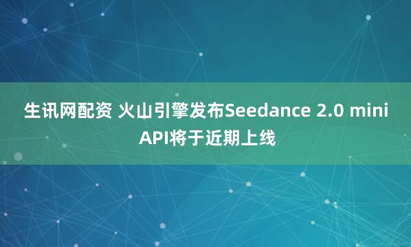 生讯网配资 火山引擎发布Seedance 2.0 mini API将于近期上线