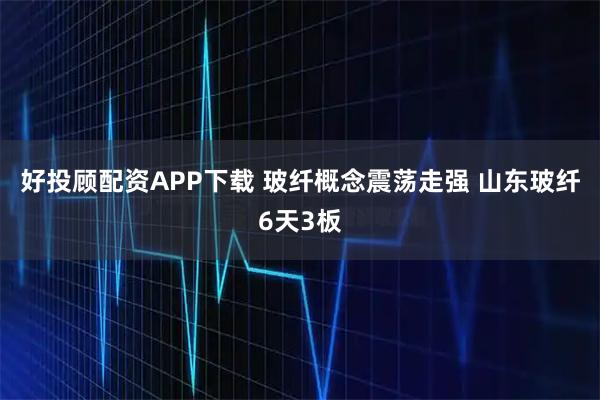 好投顾配资APP下载 玻纤概念震荡走强 山东玻纤6天3板