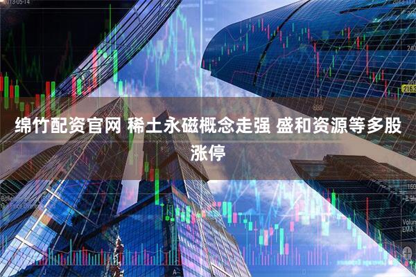绵竹配资官网 稀土永磁概念走强 盛和资源等多股涨停