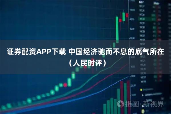 证券配资APP下载 中国经济驰而不息的底气所在（人民时评）