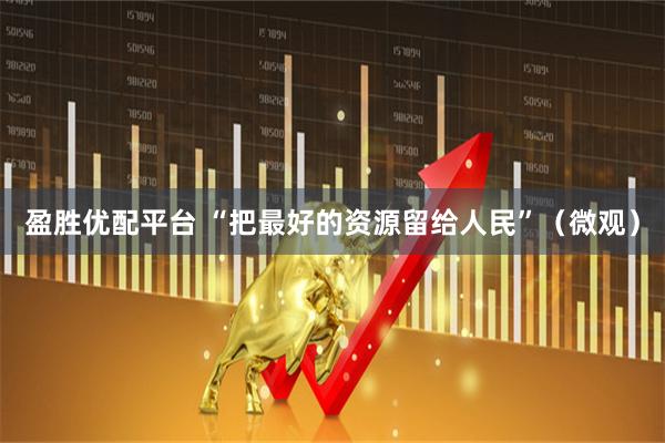 盈胜优配平台 “把最好的资源留给人民”（微观）